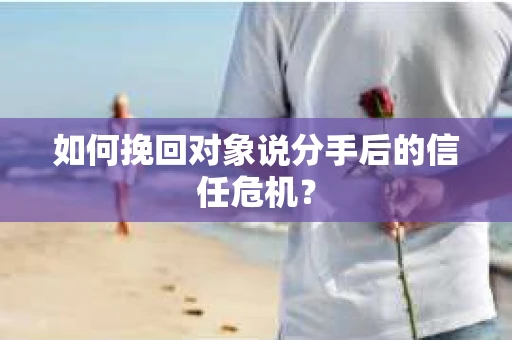 如何挽回对象说分手后的信任危机？