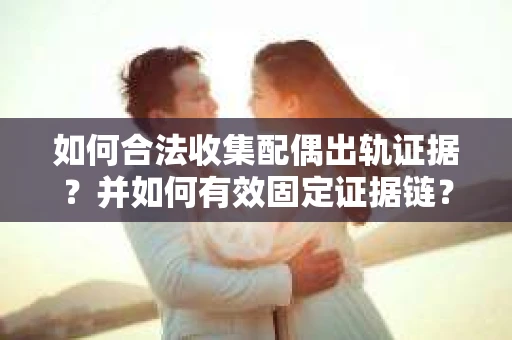 如何合法收集配偶出轨证据?并如何有效固定证据链? 如何合法收集配偶出轨证据?并如何有效固定证据链?