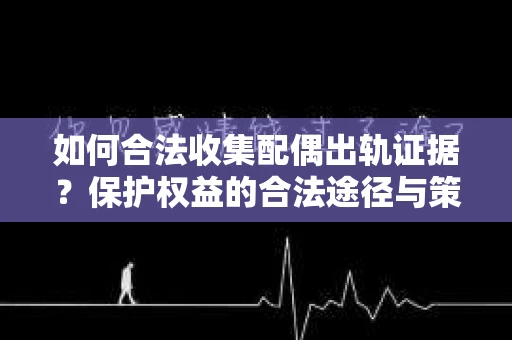 如何合法收集配偶出轨证据？保护权益的合法途径与策略