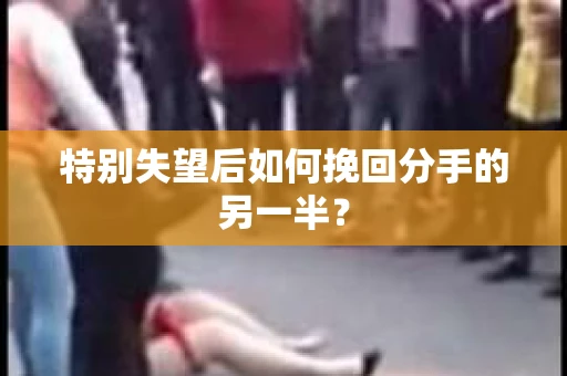 特别失望后如何挽回分手的另一半? 特别失望后如何挽回分手的另一半?
