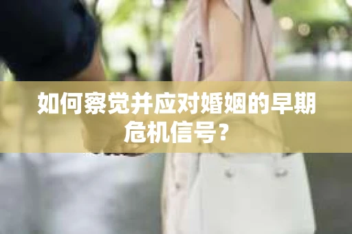 如何察觉并应对婚姻的早期危机信号？