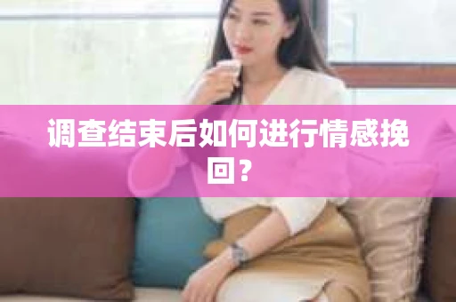 调查结束后如何进行情感挽回？