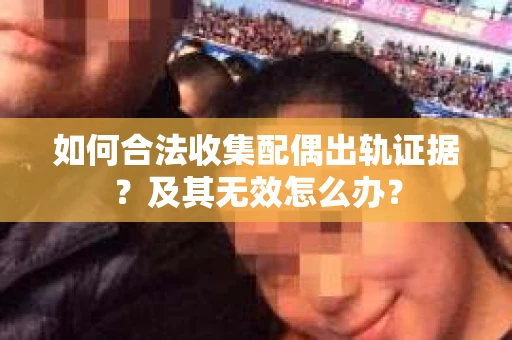 如何合法收集配偶出轨证据？及其无效怎么办？