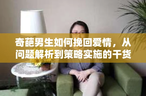 奇葩男生如何挽回爱情，从问题解析到策略实施的干货指南