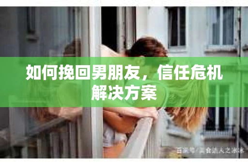 如何挽回男朋友,信任危机解决方案 如何挽回男朋友,信任危机解决方案