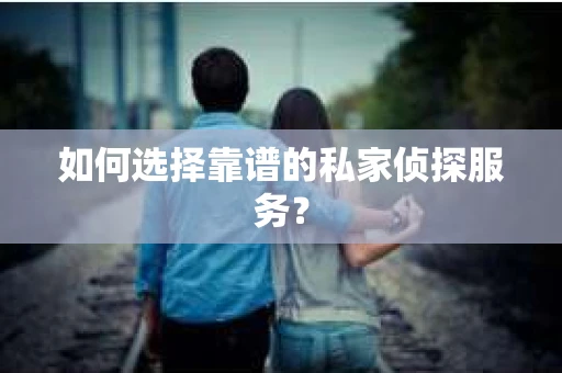 如何选择靠谱的私家侦探服务？
