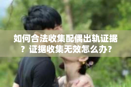 如何合法收集配偶出轨证据？证据收集无效怎么办？
