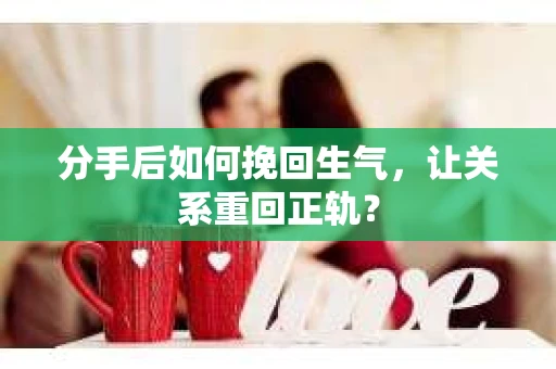 分手后如何挽回生气，让关系重回正轨？