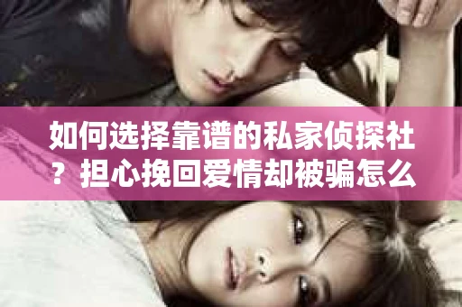 如何选择靠谱的私家侦探社?担心挽回爱情却被骗怎么办? 如何选择靠谱的私家侦探社?担心挽回爱情却被骗怎么办?
