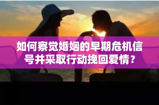 如何察觉婚姻的早期危机信号并采取行动挽回爱情？
