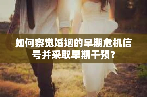 如何察觉婚姻的早期危机信号并采取早期干预? 如何察觉婚姻的早期危机信号并采取早期干预?