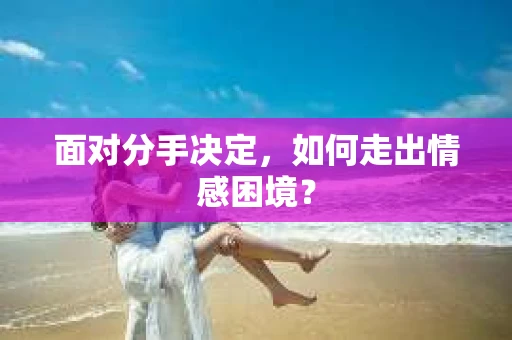 面对分手决定，如何走出情感困境？