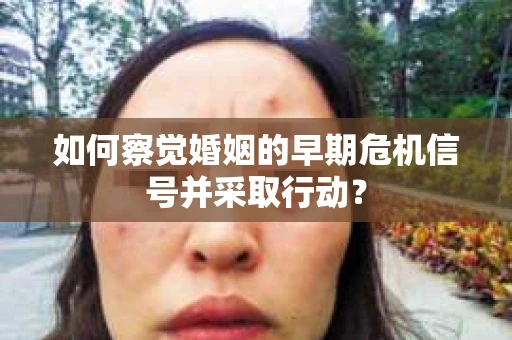 如何察觉婚姻的早期危机信号并采取行动? 如何察觉婚姻的早期危机信号并采取行动?