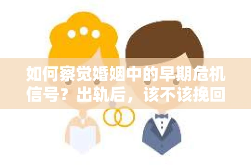 如何察觉婚姻中的早期危机信号？出轨后，该不该挽回怎么办？