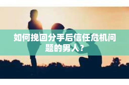 如何挽回分手后信任危机问题的男人？