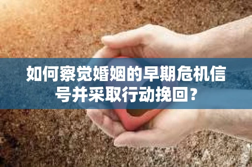 如何察觉婚姻的早期危机信号并采取行动挽回？