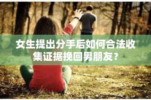 女生提出分手后如何合法收集证据挽回男朋友？