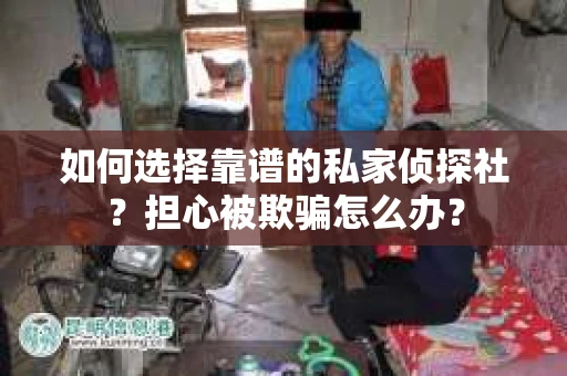 如何选择靠谱的私家侦探社？担心被欺骗怎么办？