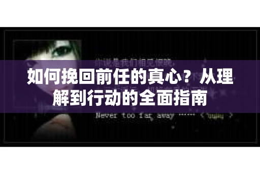如何挽回前任的真心？从理解到行动的全面指南