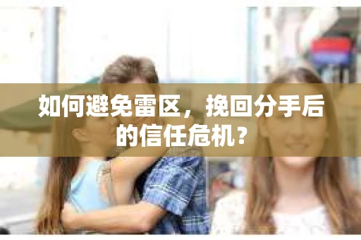 如何避免雷区，挽回分手后的信任危机？