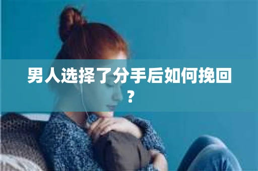 男人选择了分手后如何挽回? 男人选择了分手后如何挽回?