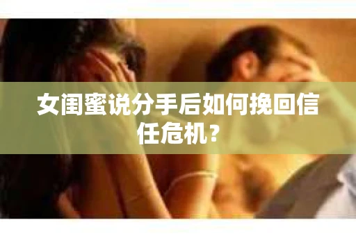 女闺蜜说分手后如何挽回信任危机？