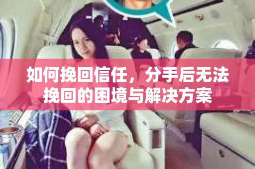 如何挽回信任，分手后无法挽回的困境与解决方案