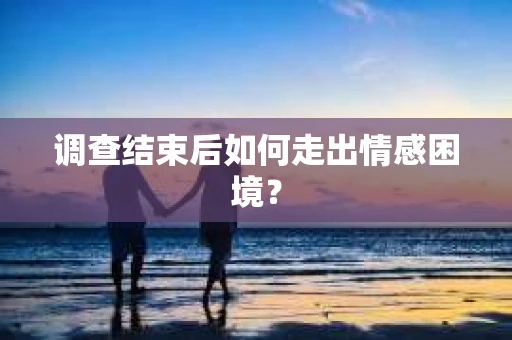 调查结束后如何走出情感困境？