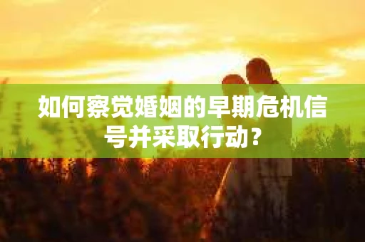 如何察觉婚姻的早期危机信号并采取行动？