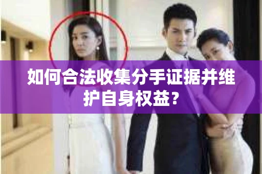 如何合法收集分手证据并维护自身权益？