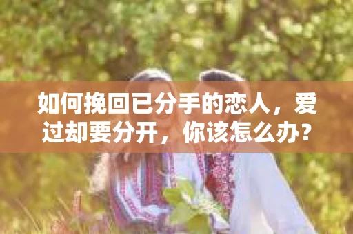 如何挽回已分手的恋人，爱过却要分开，你该怎么办？