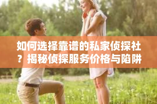 如何选择靠谱的私家侦探社？揭秘侦探服务价格与陷阱