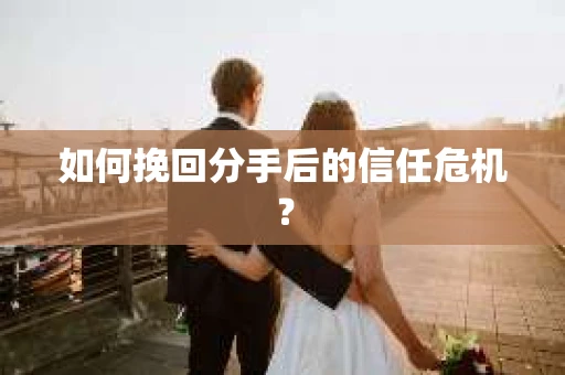 如何挽回分手后的信任危机? 如何挽回分手后的信任危机?