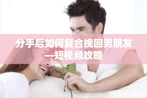 分手后如何复合挽回男朋友—短视频攻略