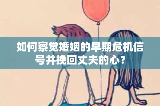 如何察觉婚姻的早期危机信号并挽回丈夫的心？