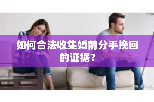 如何合法收集婚前分手挽回的证据? 如何合法收集婚前分手挽回的证据?