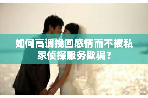 如何高调挽回感情而不被私家侦探服务欺骗？