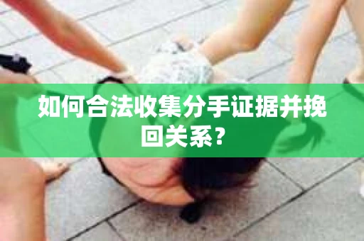 如何合法收集分手证据并挽回关系？