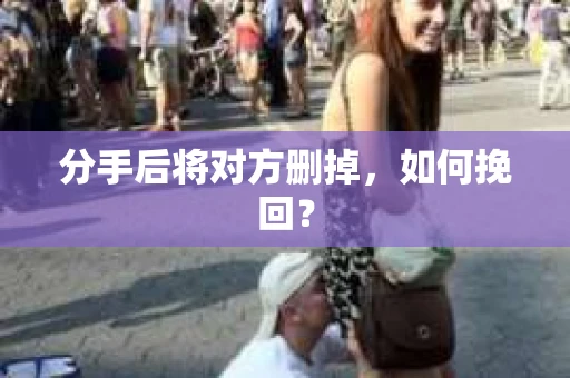 分手后将对方删掉，如何挽回？