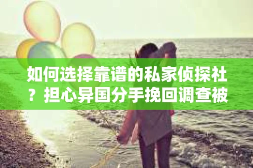 如何选择靠谱的私家侦探社？担心异国分手挽回调查被欺骗怎么办？
