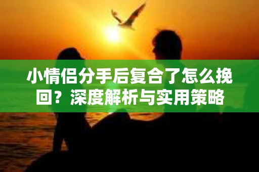 小情侣分手后复合了怎么挽回？深度解析与实用策略