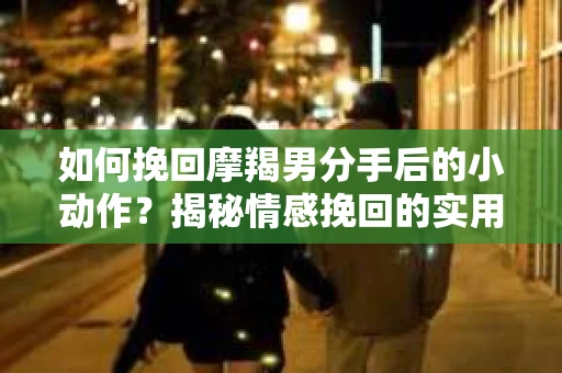 如何挽回摩羯男分手后的小动作？揭秘情感挽回的实用策略