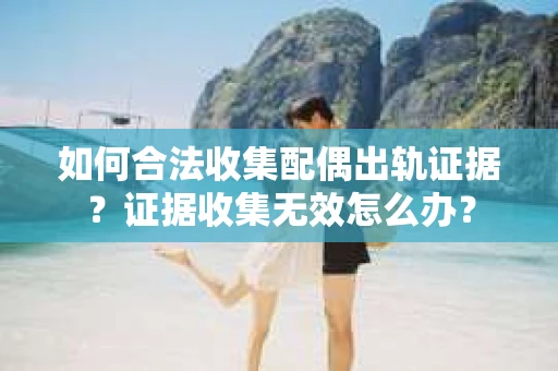 如何合法收集配偶出轨证据？证据收集无效怎么办？