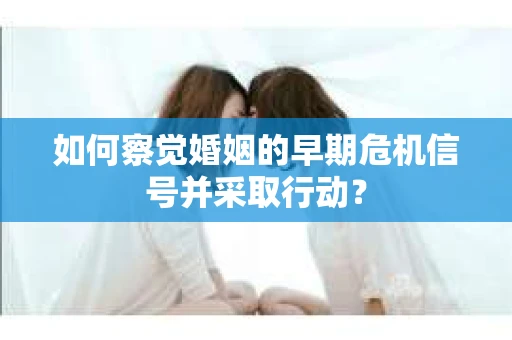 如何察觉婚姻的早期危机信号并采取行动？