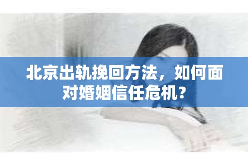 北京出轨挽回方法，如何面对婚姻信任危机？