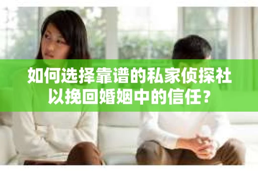 如何选择靠谱的私家侦探社以挽回婚姻中的信任? 如何选择靠谱的私家侦探社以挽回婚姻中的信任?