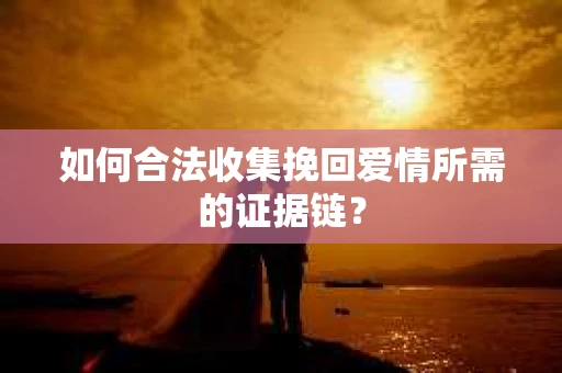 如何合法收集挽回爱情所需的证据链？