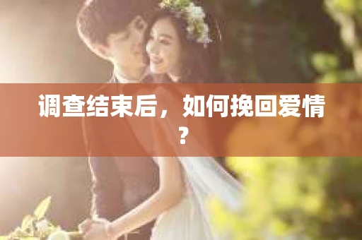 调查结束后,如何挽回爱情? 调查结束后,如何挽回爱情?