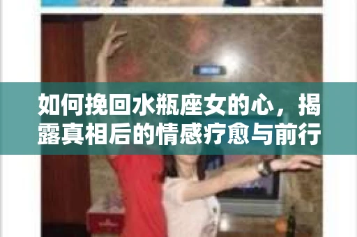 如何挽回水瓶座女的心,揭露真相后的情感疗愈与前行计划 如何挽回水瓶座女的心,揭露真相后的情感疗愈与前行计划