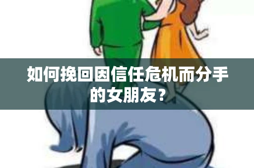 如何挽回因信任危机而分手的女朋友？